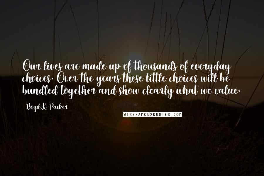 Boyd K. Packer Quotes: Our lives are made up of thousands of everyday choices. Over the years these little choices will be bundled together and show clearly what we value.