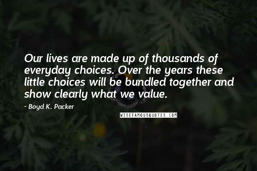 Boyd K. Packer Quotes: Our lives are made up of thousands of everyday choices. Over the years these little choices will be bundled together and show clearly what we value.