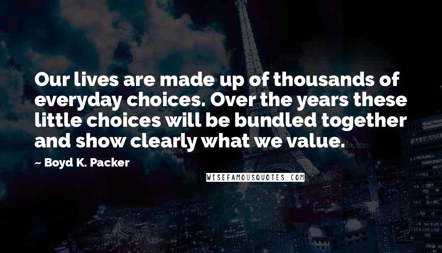 Boyd K. Packer Quotes: Our lives are made up of thousands of everyday choices. Over the years these little choices will be bundled together and show clearly what we value.