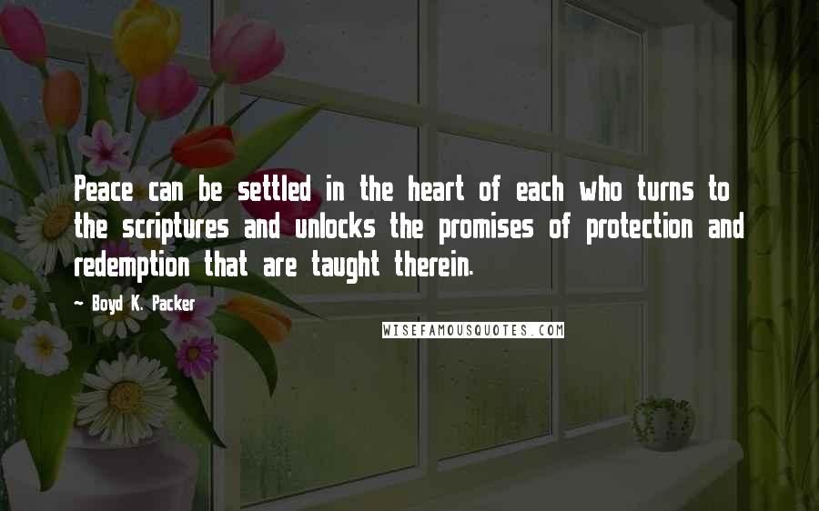 Boyd K. Packer Quotes: Peace can be settled in the heart of each who turns to the scriptures and unlocks the promises of protection and redemption that are taught therein.