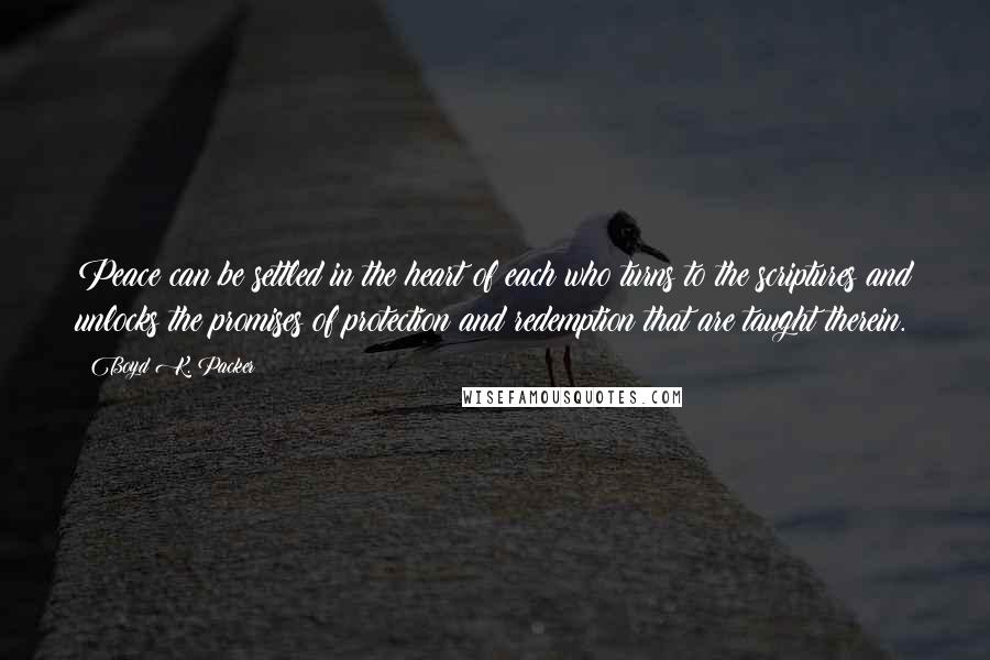 Boyd K. Packer Quotes: Peace can be settled in the heart of each who turns to the scriptures and unlocks the promises of protection and redemption that are taught therein.