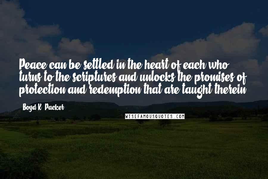 Boyd K. Packer Quotes: Peace can be settled in the heart of each who turns to the scriptures and unlocks the promises of protection and redemption that are taught therein.