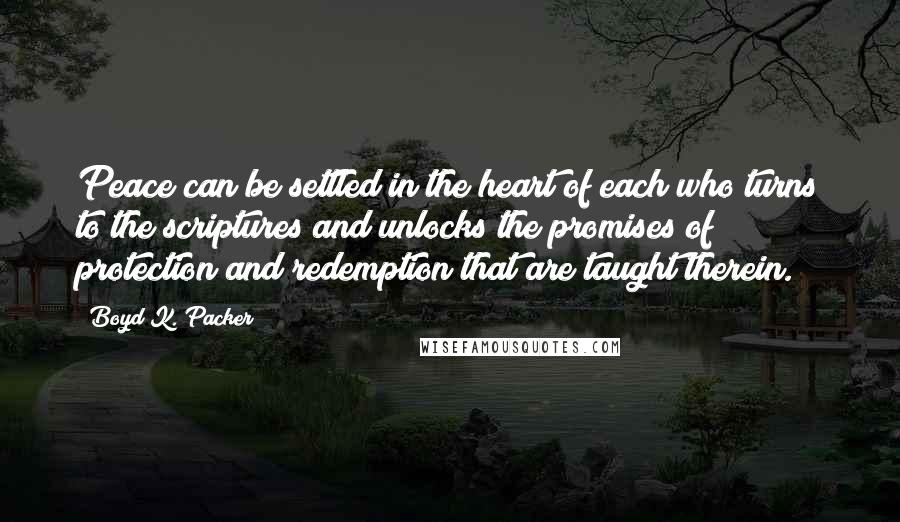 Boyd K. Packer Quotes: Peace can be settled in the heart of each who turns to the scriptures and unlocks the promises of protection and redemption that are taught therein.