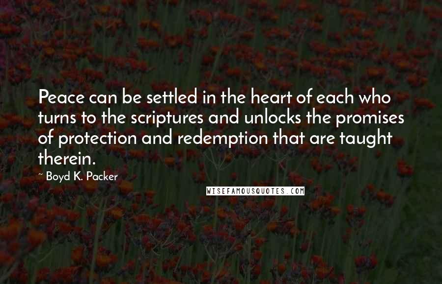 Boyd K. Packer Quotes: Peace can be settled in the heart of each who turns to the scriptures and unlocks the promises of protection and redemption that are taught therein.
