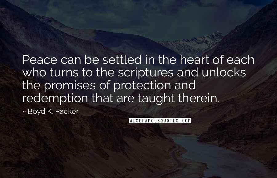 Boyd K. Packer Quotes: Peace can be settled in the heart of each who turns to the scriptures and unlocks the promises of protection and redemption that are taught therein.