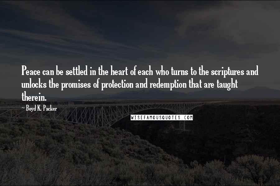 Boyd K. Packer Quotes: Peace can be settled in the heart of each who turns to the scriptures and unlocks the promises of protection and redemption that are taught therein.