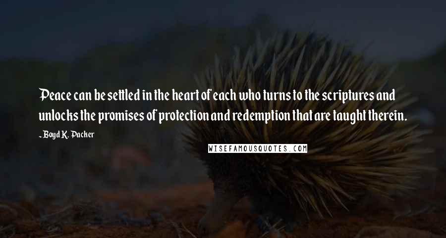 Boyd K. Packer Quotes: Peace can be settled in the heart of each who turns to the scriptures and unlocks the promises of protection and redemption that are taught therein.