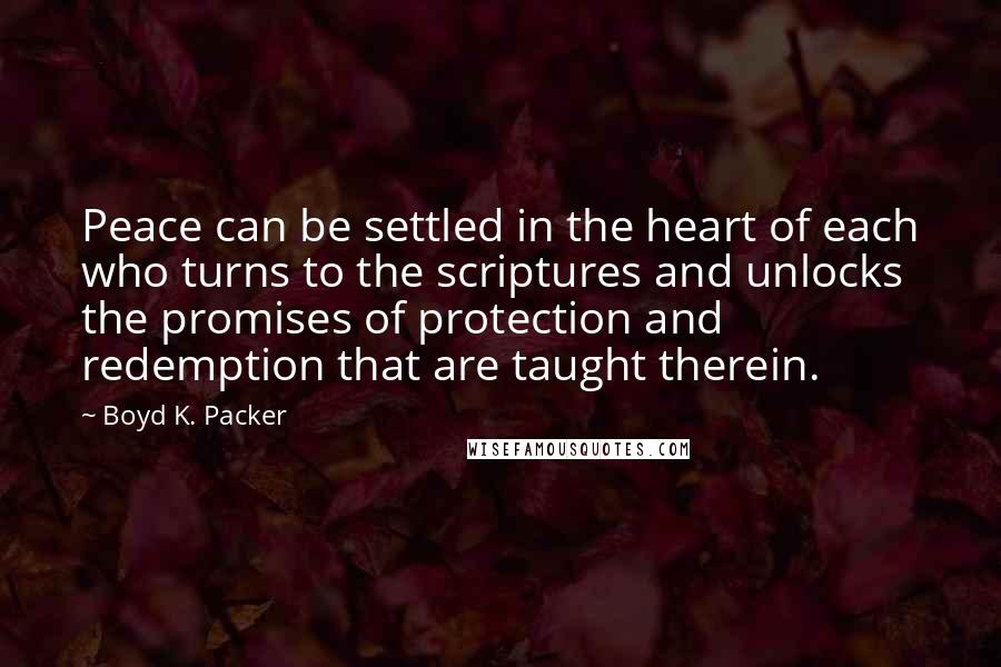 Boyd K. Packer Quotes: Peace can be settled in the heart of each who turns to the scriptures and unlocks the promises of protection and redemption that are taught therein.