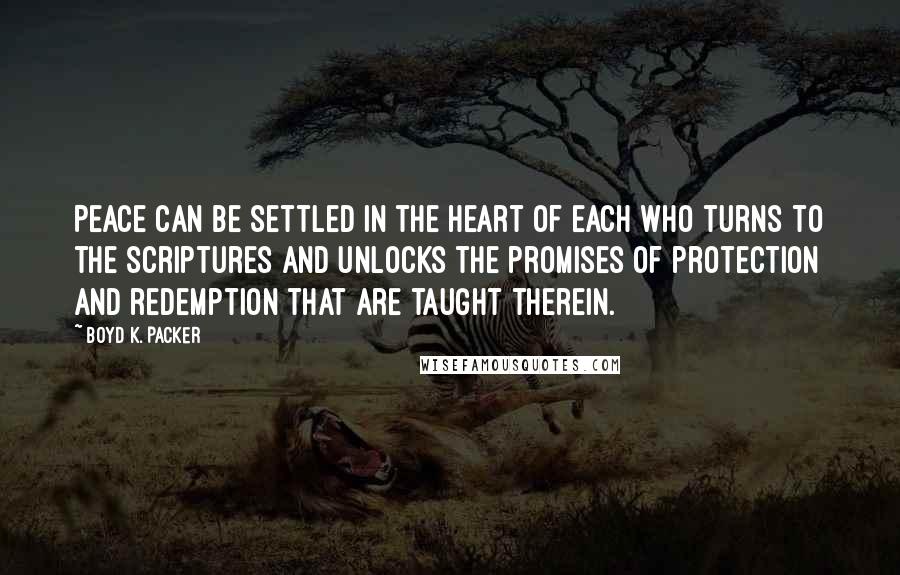 Boyd K. Packer Quotes: Peace can be settled in the heart of each who turns to the scriptures and unlocks the promises of protection and redemption that are taught therein.