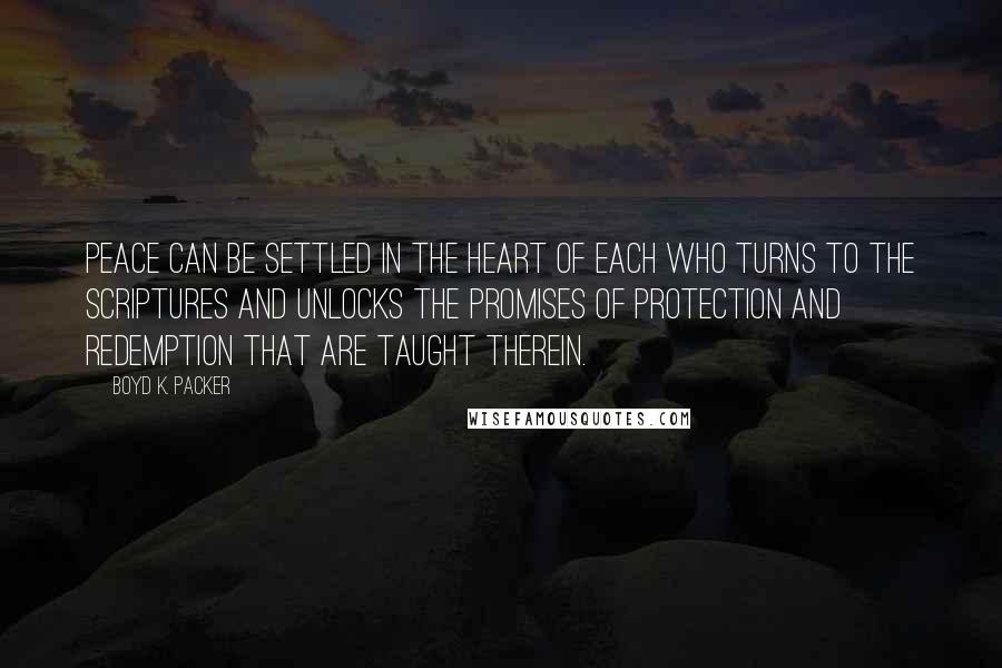 Boyd K. Packer Quotes: Peace can be settled in the heart of each who turns to the scriptures and unlocks the promises of protection and redemption that are taught therein.
