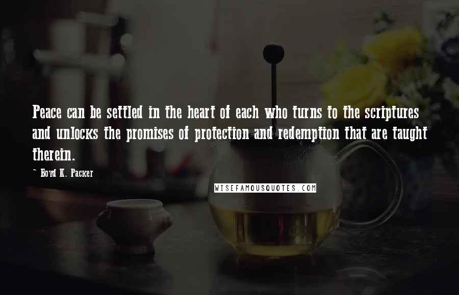 Boyd K. Packer Quotes: Peace can be settled in the heart of each who turns to the scriptures and unlocks the promises of protection and redemption that are taught therein.