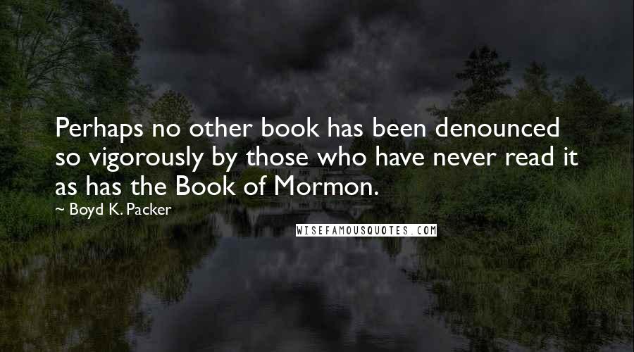 Boyd K. Packer Quotes: Perhaps no other book has been denounced so vigorously by those who have never read it as has the Book of Mormon.
