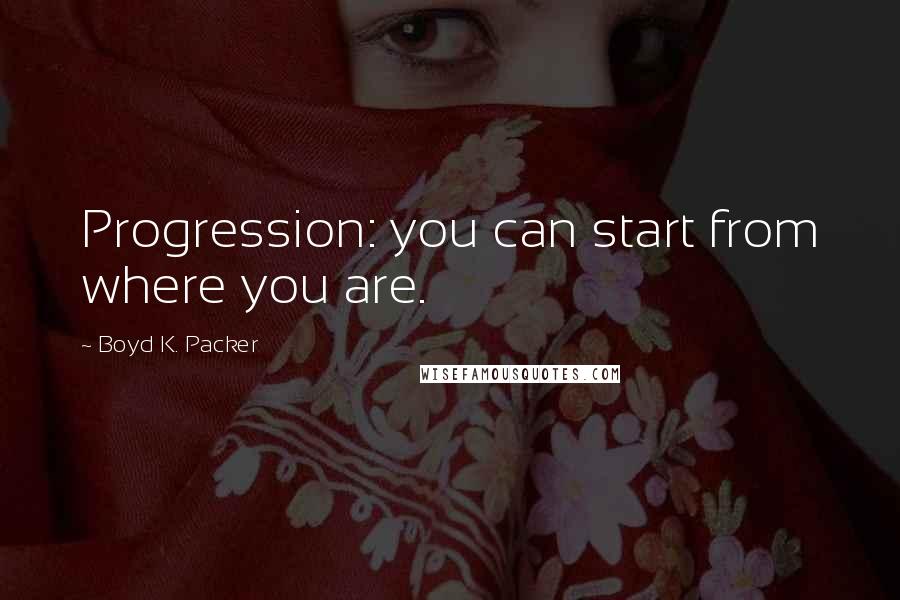 Boyd K. Packer Quotes: Progression: you can start from where you are.