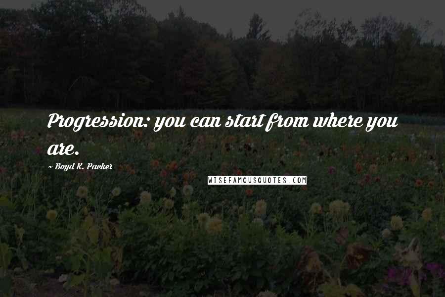 Boyd K. Packer Quotes: Progression: you can start from where you are.