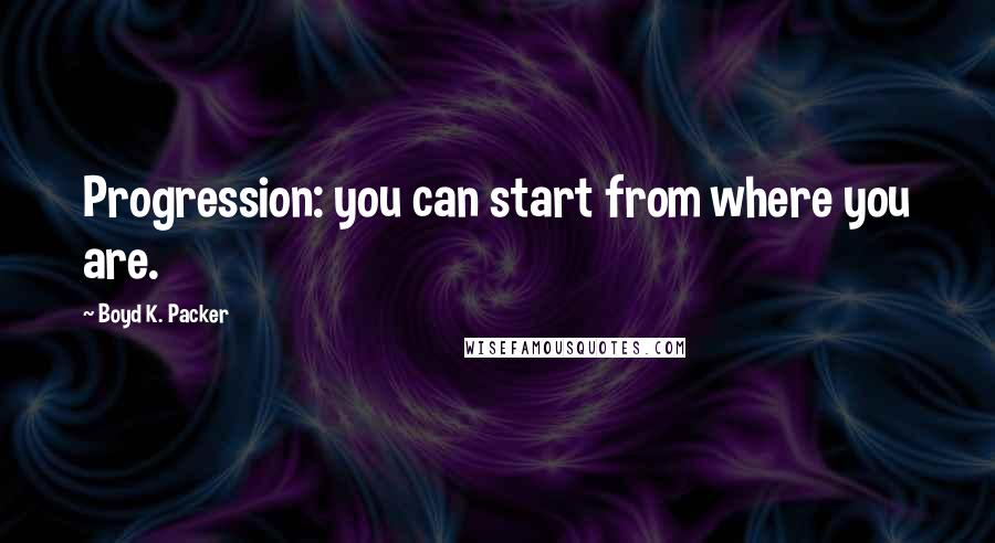 Boyd K. Packer Quotes: Progression: you can start from where you are.