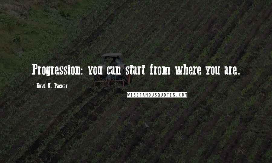 Boyd K. Packer Quotes: Progression: you can start from where you are.