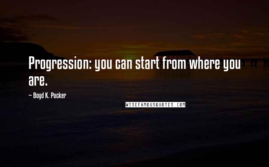 Boyd K. Packer Quotes: Progression: you can start from where you are.
