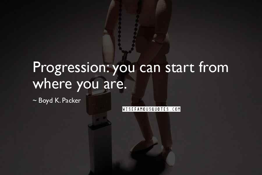 Boyd K. Packer Quotes: Progression: you can start from where you are.