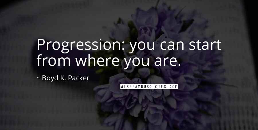 Boyd K. Packer Quotes: Progression: you can start from where you are.