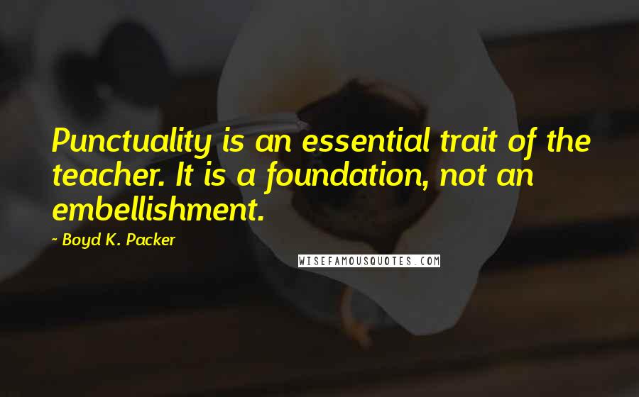 Boyd K. Packer Quotes: Punctuality is an essential trait of the teacher. It is a foundation, not an embellishment.