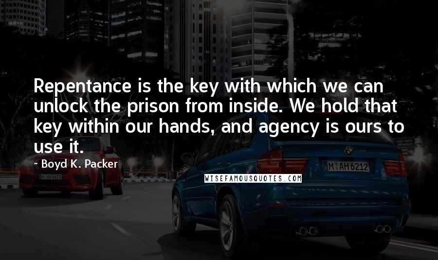 Boyd K. Packer Quotes: Repentance is the key with which we can unlock the prison from inside. We hold that key within our hands, and agency is ours to use it.