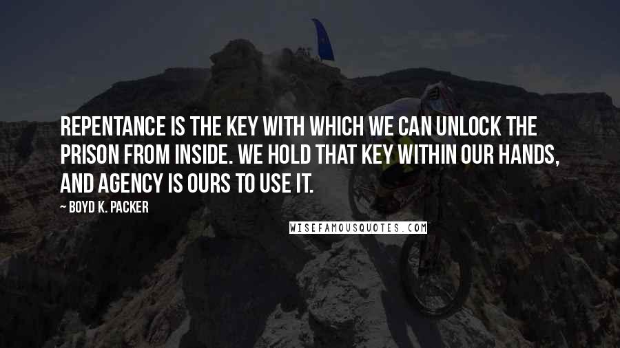 Boyd K. Packer Quotes: Repentance is the key with which we can unlock the prison from inside. We hold that key within our hands, and agency is ours to use it.