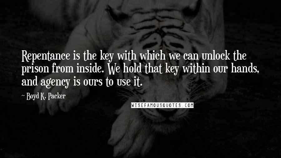 Boyd K. Packer Quotes: Repentance is the key with which we can unlock the prison from inside. We hold that key within our hands, and agency is ours to use it.