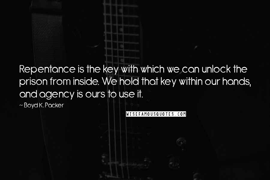 Boyd K. Packer Quotes: Repentance is the key with which we can unlock the prison from inside. We hold that key within our hands, and agency is ours to use it.