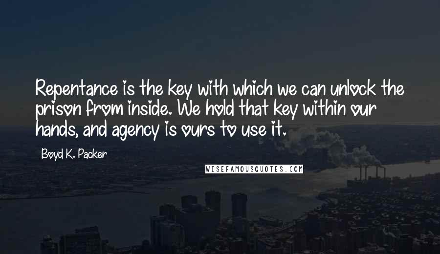 Boyd K. Packer Quotes: Repentance is the key with which we can unlock the prison from inside. We hold that key within our hands, and agency is ours to use it.