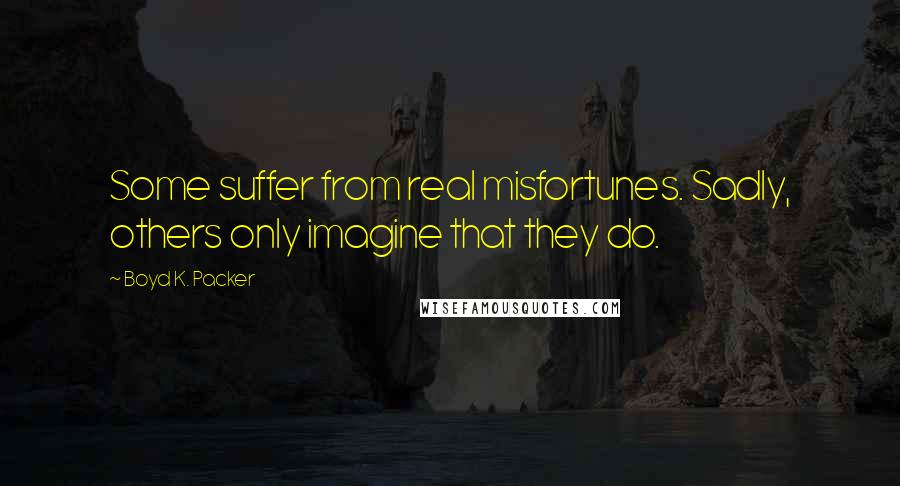 Boyd K. Packer Quotes: Some suffer from real misfortunes. Sadly, others only imagine that they do.