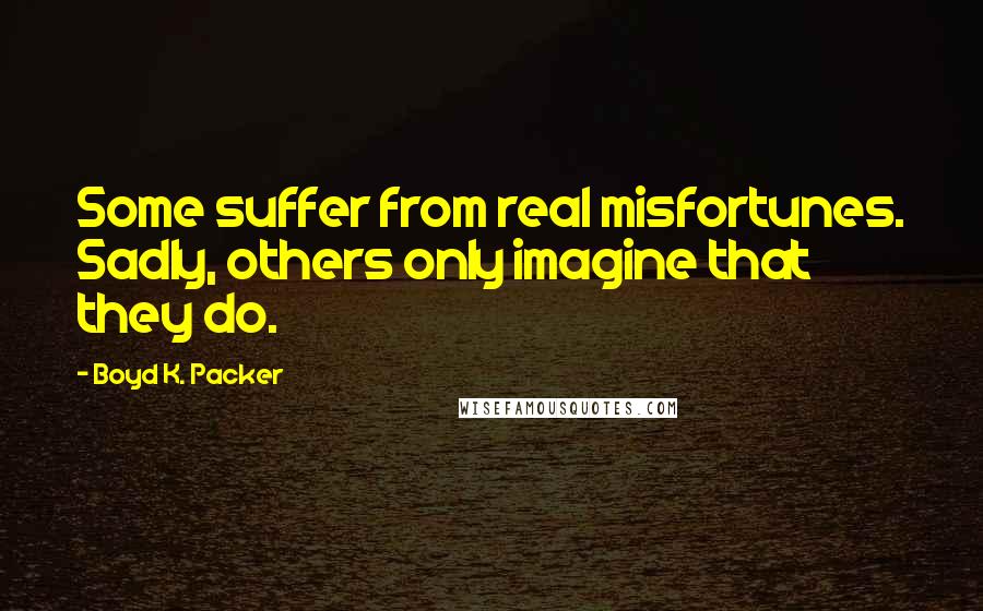Boyd K. Packer Quotes: Some suffer from real misfortunes. Sadly, others only imagine that they do.
