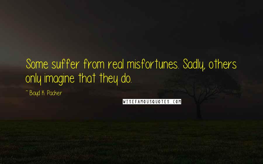 Boyd K. Packer Quotes: Some suffer from real misfortunes. Sadly, others only imagine that they do.