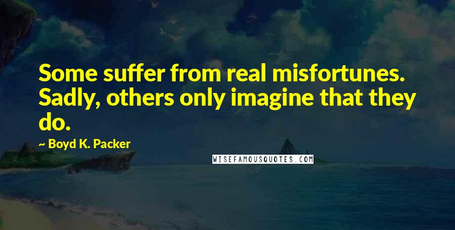 Boyd K. Packer Quotes: Some suffer from real misfortunes. Sadly, others only imagine that they do.