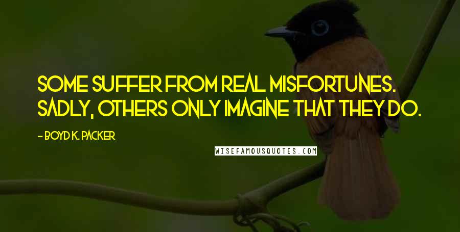 Boyd K. Packer Quotes: Some suffer from real misfortunes. Sadly, others only imagine that they do.