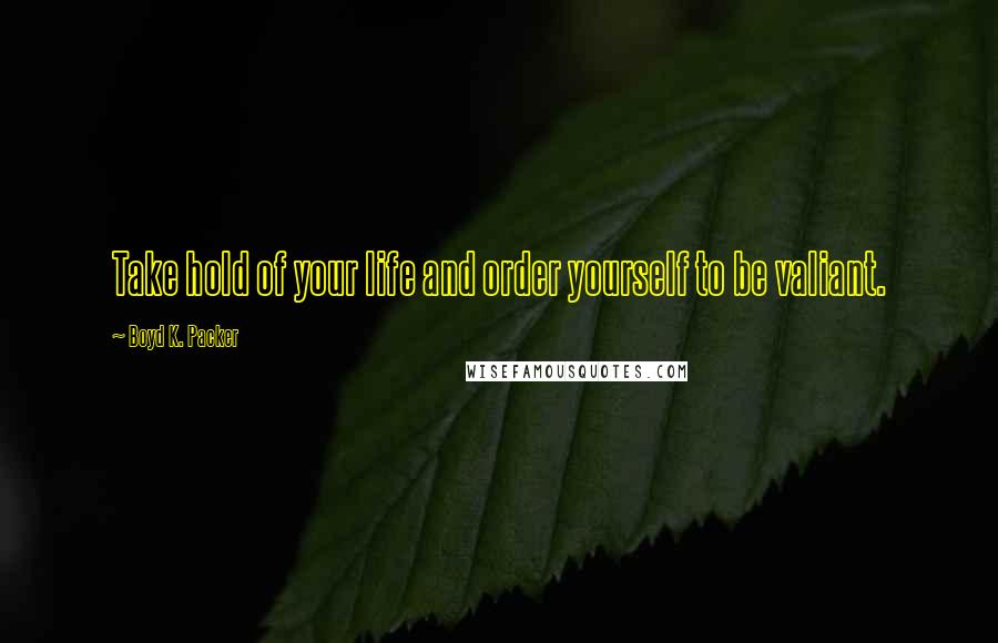 Boyd K. Packer Quotes: Take hold of your life and order yourself to be valiant.