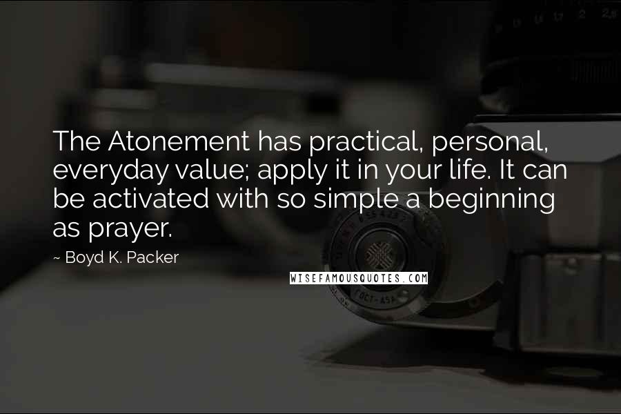 Boyd K. Packer Quotes: The Atonement has practical, personal, everyday value; apply it in your life. It can be activated with so simple a beginning as prayer.