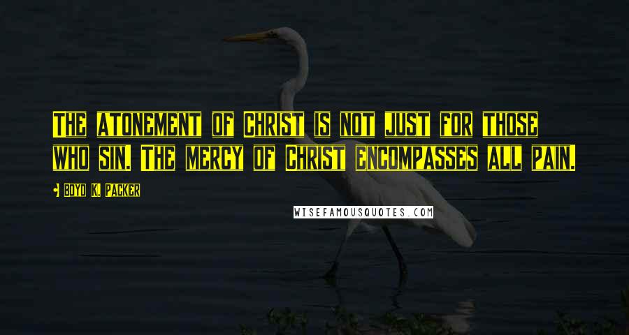 Boyd K. Packer Quotes: The atonement of Christ is not just for those who sin. The mercy of Christ encompasses all pain.