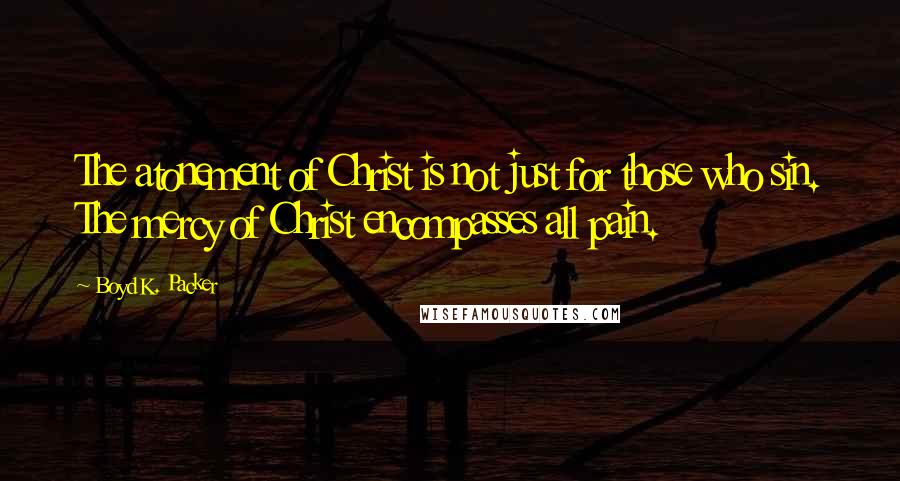 Boyd K. Packer Quotes: The atonement of Christ is not just for those who sin. The mercy of Christ encompasses all pain.