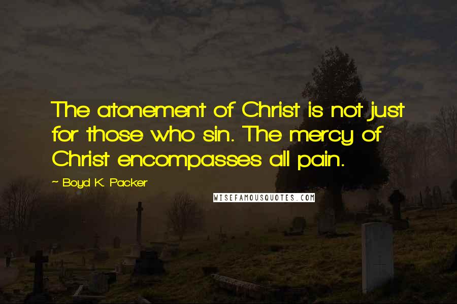 Boyd K. Packer Quotes: The atonement of Christ is not just for those who sin. The mercy of Christ encompasses all pain.