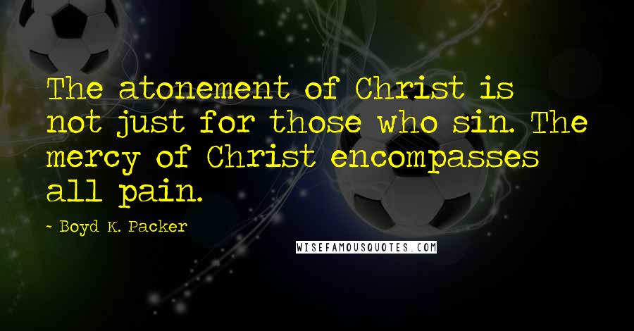 Boyd K. Packer Quotes: The atonement of Christ is not just for those who sin. The mercy of Christ encompasses all pain.