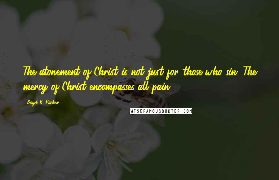 Boyd K. Packer Quotes: The atonement of Christ is not just for those who sin. The mercy of Christ encompasses all pain.