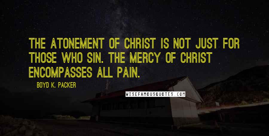 Boyd K. Packer Quotes: The atonement of Christ is not just for those who sin. The mercy of Christ encompasses all pain.