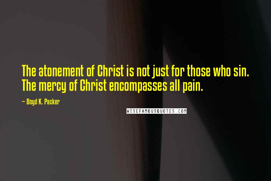 Boyd K. Packer Quotes: The atonement of Christ is not just for those who sin. The mercy of Christ encompasses all pain.