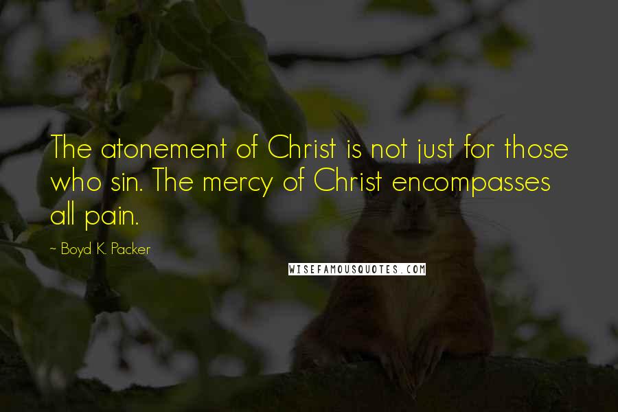 Boyd K. Packer Quotes: The atonement of Christ is not just for those who sin. The mercy of Christ encompasses all pain.