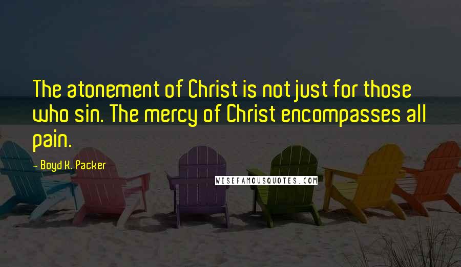 Boyd K. Packer Quotes: The atonement of Christ is not just for those who sin. The mercy of Christ encompasses all pain.