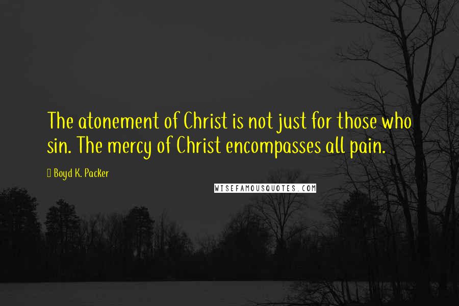 Boyd K. Packer Quotes: The atonement of Christ is not just for those who sin. The mercy of Christ encompasses all pain.