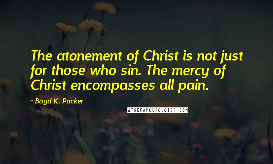 Boyd K. Packer Quotes: The atonement of Christ is not just for those who sin. The mercy of Christ encompasses all pain.