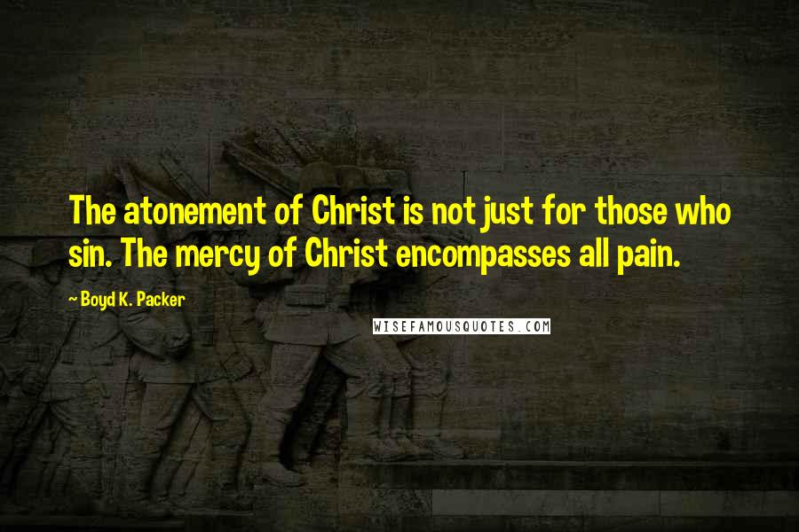 Boyd K. Packer Quotes: The atonement of Christ is not just for those who sin. The mercy of Christ encompasses all pain.