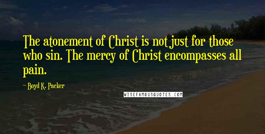 Boyd K. Packer Quotes: The atonement of Christ is not just for those who sin. The mercy of Christ encompasses all pain.