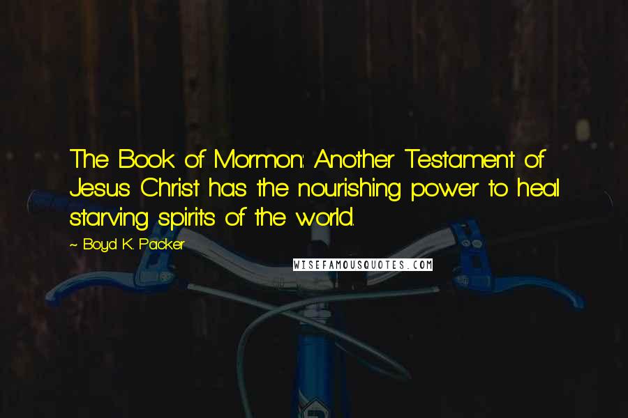 Boyd K. Packer Quotes: The Book of Mormon: Another Testament of Jesus Christ has the nourishing power to heal starving spirits of the world.